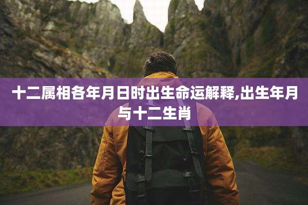 十二属相各年月日时出生命运解释,出生年月与十二生肖
