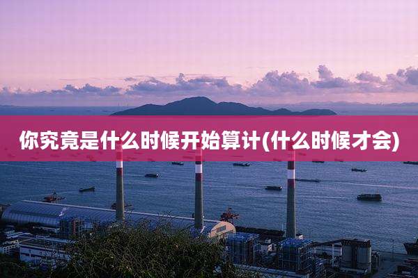 你究竟是什么时候开始算计(什么时候才会)