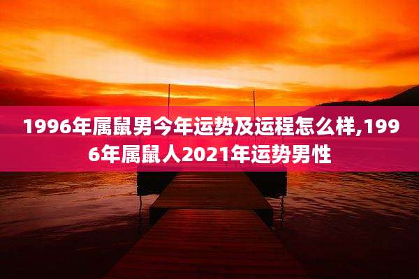 1996年属鼠男今年运势及运程怎么样,1996年属鼠人2021年运势男性