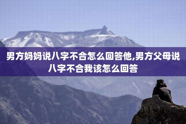 男方妈妈说八字不合怎么回答他,男方父母说八字不合我该怎么回答