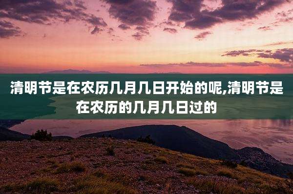 清明节是在农历几月几日开始的呢,清明节是在农历的几月几日过的