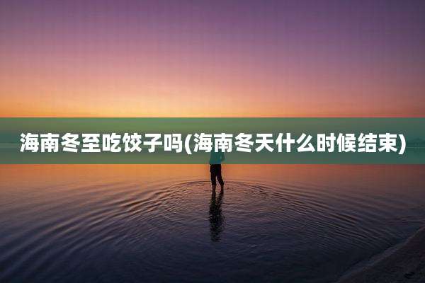 海南冬至吃饺子吗(海南冬天什么时候结束)