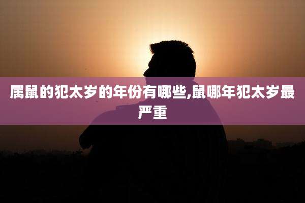 属鼠的犯太岁的年份有哪些,鼠哪年犯太岁最严重