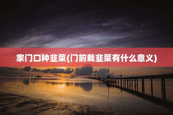 家门口种韭菜(门前栽韭菜有什么意义)