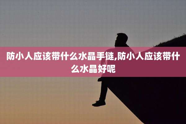 防小人应该带什么水晶手链,防小人应该带什么水晶好呢