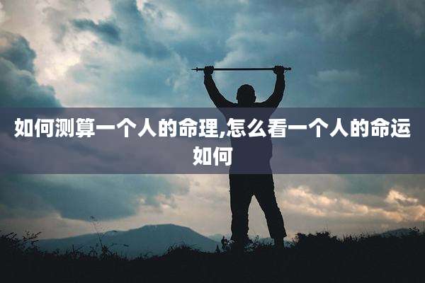 如何测算一个人的命理,怎么看一个人的命运如何