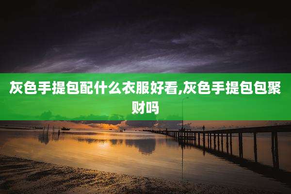 灰色手提包配什么衣服好看,灰色手提包包聚财吗