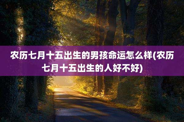 农历七月十五出生的男孩命运怎么样(农历七月十五出生的人好不好)