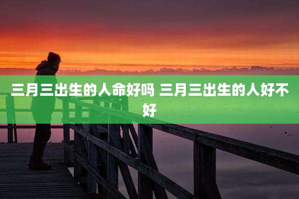 三月三出生的人命好吗 三月三出生的人好不好