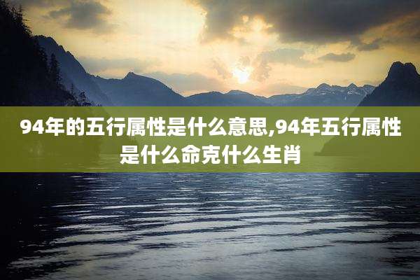94年的五行属性是什么意思,94年五行属性是什么命克什么生肖