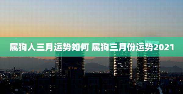 属狗人三月运势如何 属狗三月份运势2021