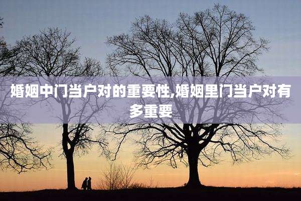 婚姻中门当户对的重要性,婚姻里门当户对有多重要