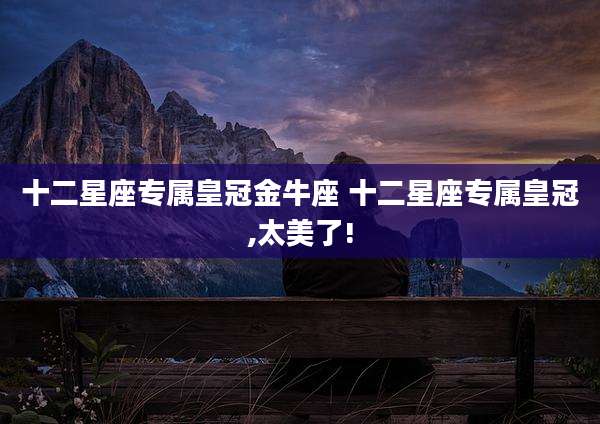 十二星座专属皇冠金牛座 十二星座专属皇冠,太美了!