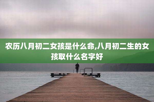 农历八月初二女孩是什么命,八月初二生的女孩取什么名字好