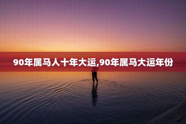 90年属马人十年大运,90年属马大运年份
