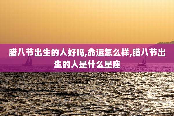 腊八节出生的人好吗,命运怎么样,腊八节出生的人是什么星座