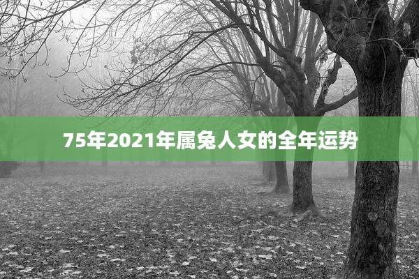 75年2021年属兔人女的全年运势