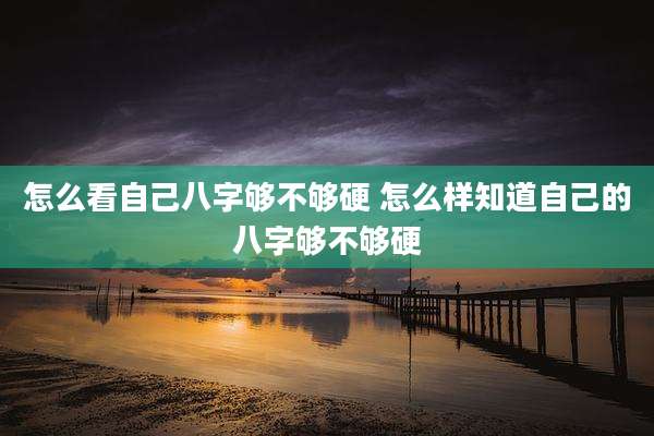 怎么看自己八字够不够硬 怎么样知道自己的八字够不够硬
