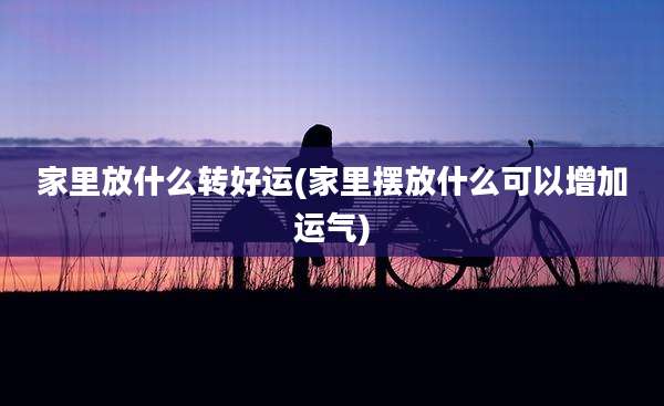 家里放什么转好运(家里摆放什么可以增加运气)