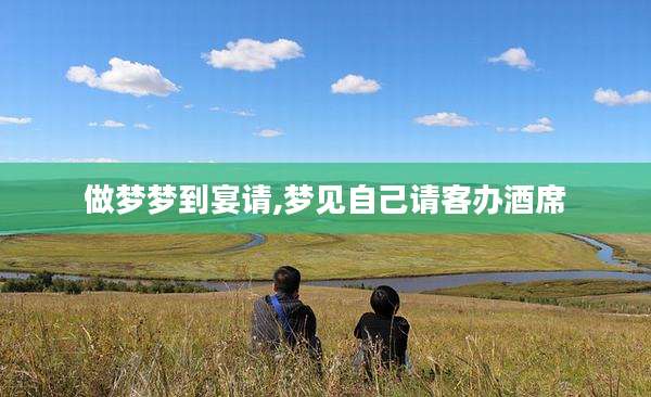 做梦梦到宴请,梦见自己请客办酒席