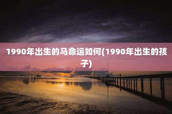 1990年出生的马命运如何(1990年出生的孩子)