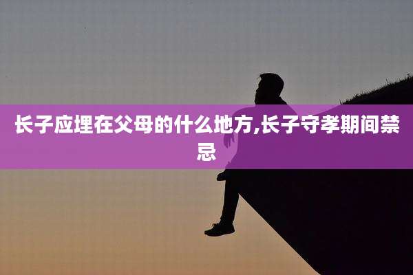 长子应埋在父母的什么地方,长子守孝期间禁忌