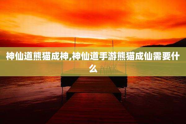 神仙道熊猫成神,神仙道手游熊猫成仙需要什么