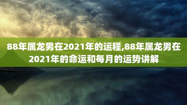 88年属龙男在2021年的运程,88年属龙男在2021年的命运和每月的运势讲解