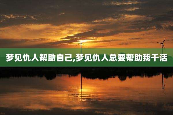 梦见仇人帮助自己,梦见仇人总要帮助***活