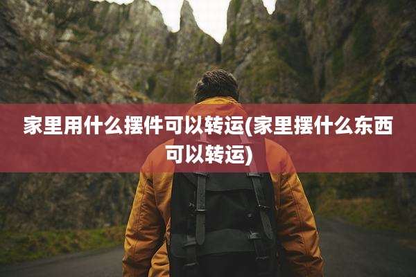 家里用什么摆件可以转运(家里摆什么东西可以转运)