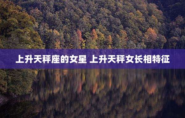 上升天秤座的女星 上升天秤女长相特征
