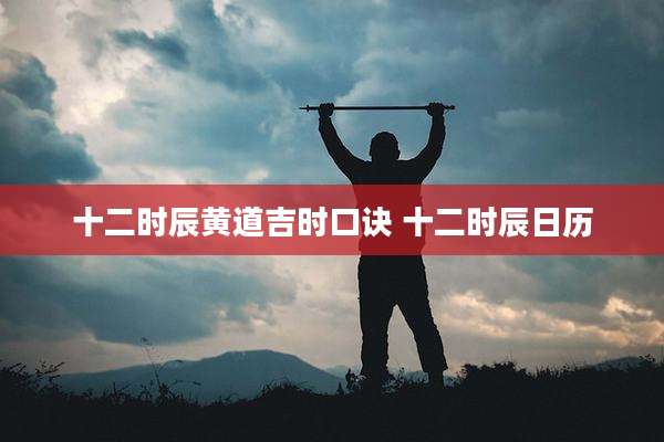 十二时辰黄道吉时口诀 十二时辰日历