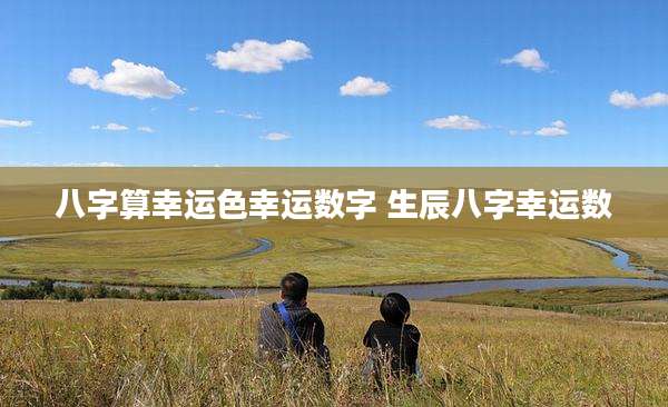 八字算幸运色幸运数字 生辰八字幸运数