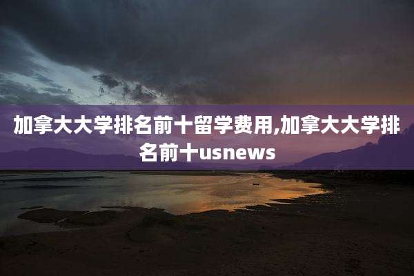 加拿大大学排名前十留学费用,加拿大大学排名前十usnews