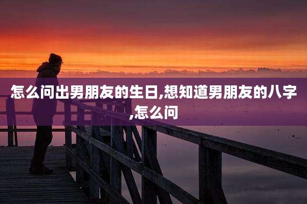 怎么问出男朋友的生日,想知道男朋友的八字,怎么问