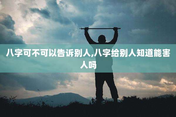 八字可不可以告诉别人,八字给别人知道能害人吗