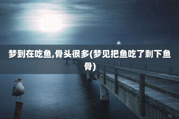 梦到在吃鱼,骨头很多(梦见把鱼吃了剩下鱼骨)