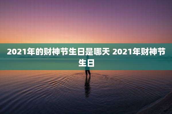 2021年的财神节生日是哪天 2021年财神节生日