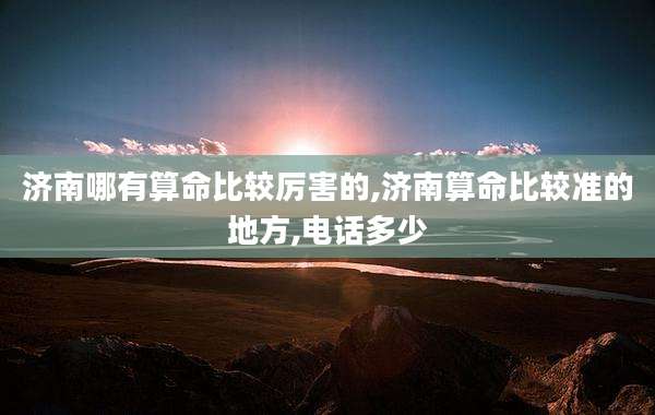 济南哪有算命比较厉害的,济南算命比较准的地方,电话多少