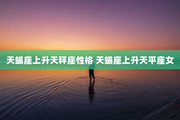 天蝎座上升天秤座性格 天蝎座上升天平座女
