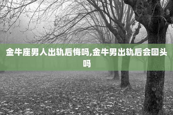 金牛座男人出轨后悔吗,金牛男出轨后会回头吗