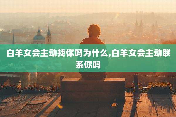 白羊女会主动找你吗为什么,白羊女会主动联系你吗