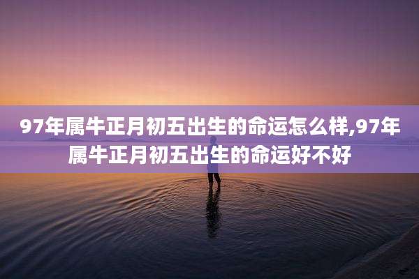 97年属牛正月初五出生的命运怎么样,97年属牛正月初五出生的命运好不好