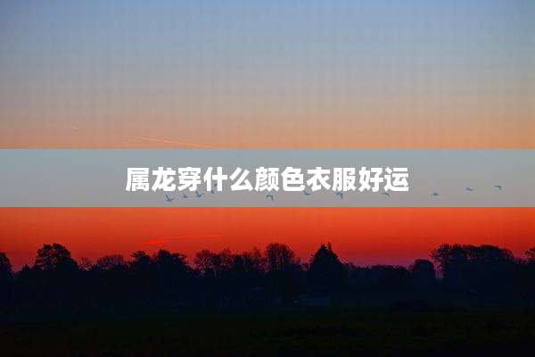 属龙穿什么颜色衣服好运