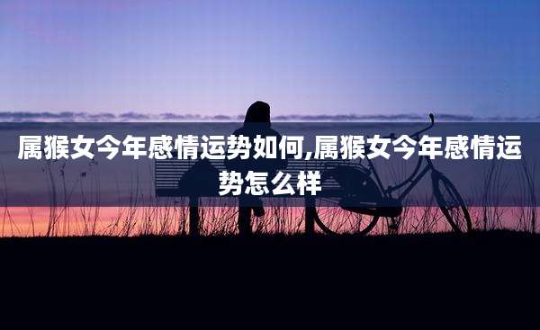 属猴女今年感情运势如何,属猴女今年感情运势怎么样
