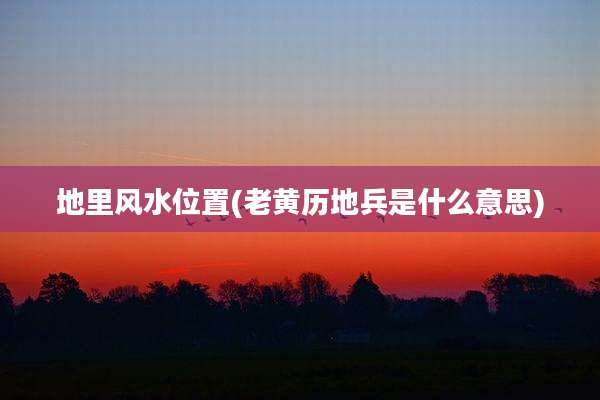 地里风水位置(老黄历地兵是什么意思)