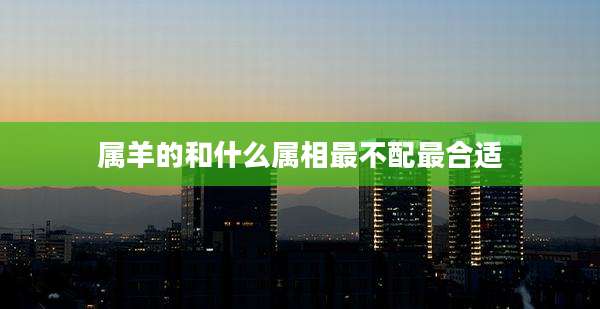 属羊的和什么属相最不配最合适
