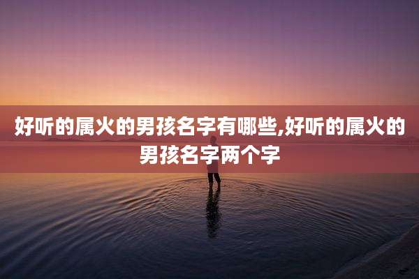 好听的属火的男孩名字有哪些,好听的属火的男孩名字两个字