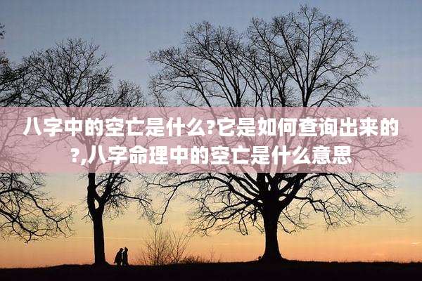 八字中的空亡是什么?它是如何查询出来的?,八字命理中的空亡是什么意思