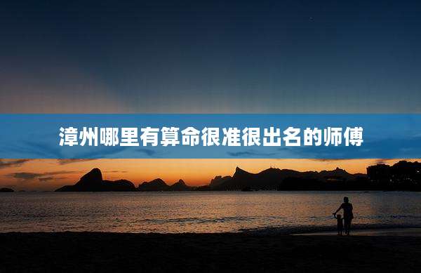 漳州哪里有算命很准很出名的师傅